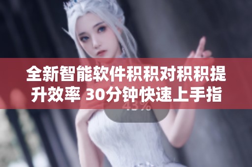 全新智能软件积积对积积提升效率 30分钟快速上手指南