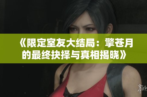 《限定室友大结局：擎苍月的最终抉择与真相揭晓》