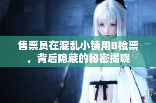 售票员在混乱小镇用B检票，背后隐藏的秘密揭晓
