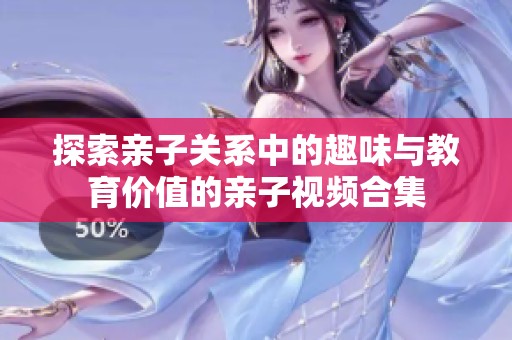 探索亲子关系中的趣味与教育价值的亲子视频合集