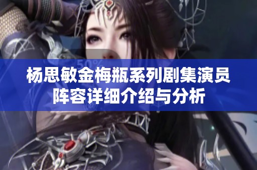 杨思敏金梅瓶系列剧集演员阵容详细介绍与分析
