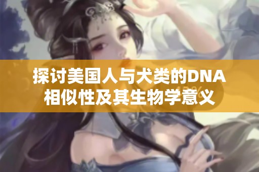 探讨美国人与犬类的DNA相似性及其生物学意义