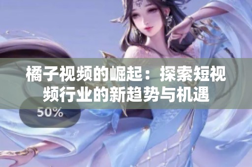 橘子视频的崛起：探索短视频行业的新趋势与机遇