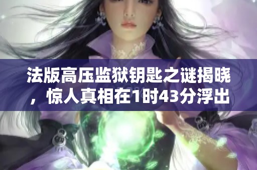 法版高压监狱钥匙之谜揭晓，惊人真相在1时43分浮出水面