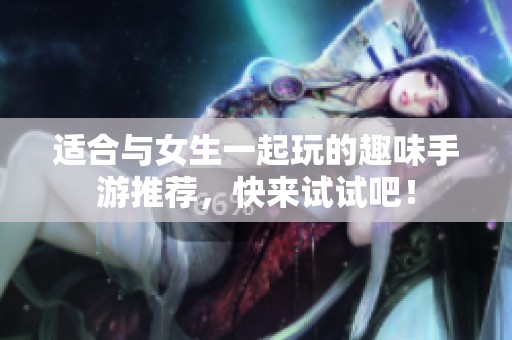 适合与女生一起玩的趣味手游推荐，快来试试吧！