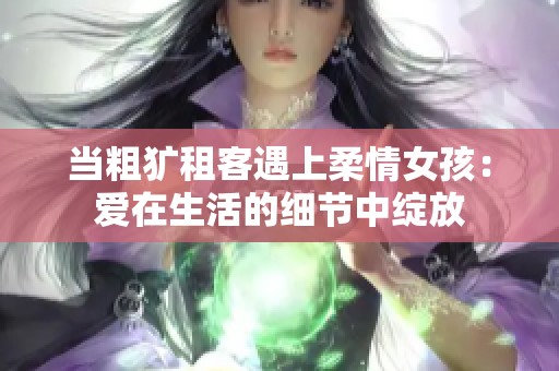 当粗犷租客遇上柔情女孩：爱在生活的细节中绽放