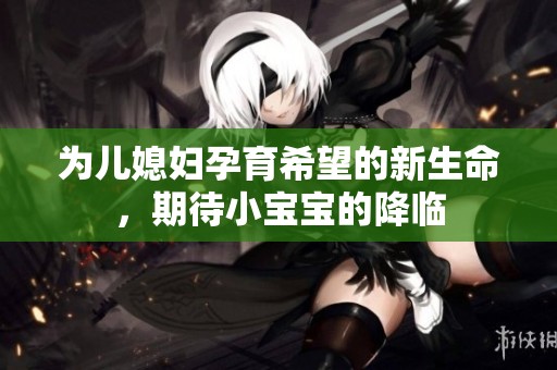为儿媳妇孕育希望的新生命，期待小宝宝的降临