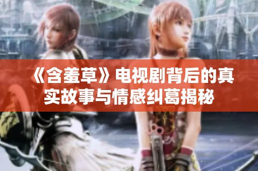 《含羞草》电视剧背后的真实故事与情感纠葛揭秘