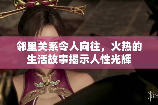 邻里关系令人向往，火热的生活故事揭示人性光辉