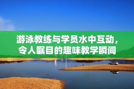 游泳教练与学员水中互动，令人瞩目的趣味教学瞬间