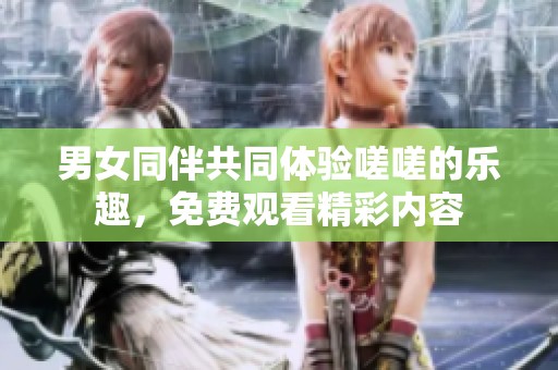 男女同伴共同体验嗟嗟的乐趣，免费观看精彩内容