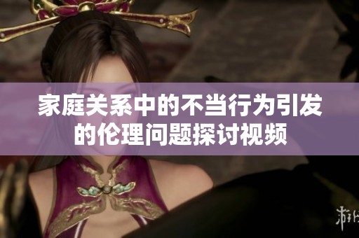 家庭关系中的不当行为引发的伦理问题探讨视频
