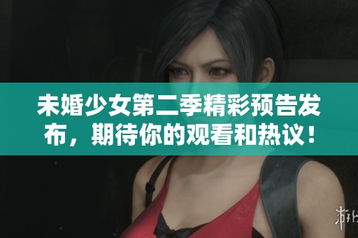 未婚少女第二季精彩预告发布，期待你的观看和热议！