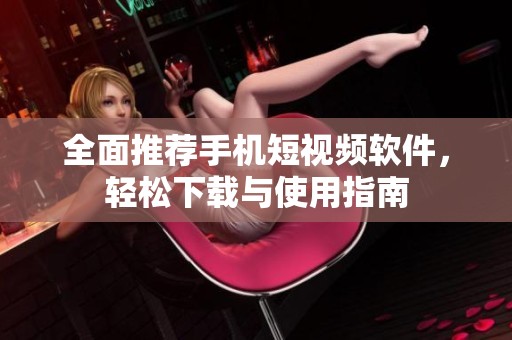 全面推荐手机短视频软件，轻松下载与使用指南