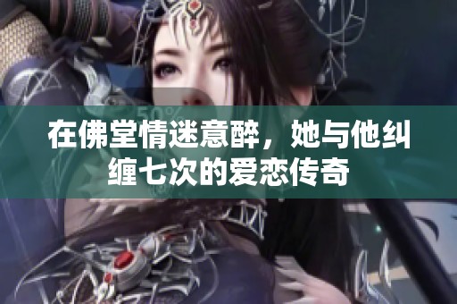 在佛堂情迷意醉，她与他纠缠七次的爱恋传奇