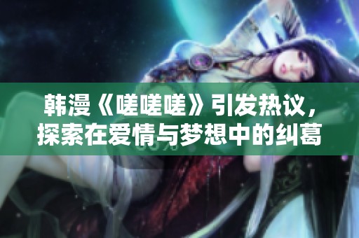 韩漫《嗟嗟嗟》引发热议，探索在爱情与梦想中的纠葛与成长