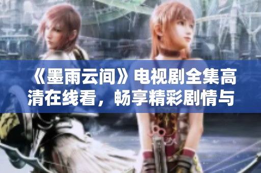 《墨雨云间》电视剧全集高清在线看，畅享精彩剧情与感人故事