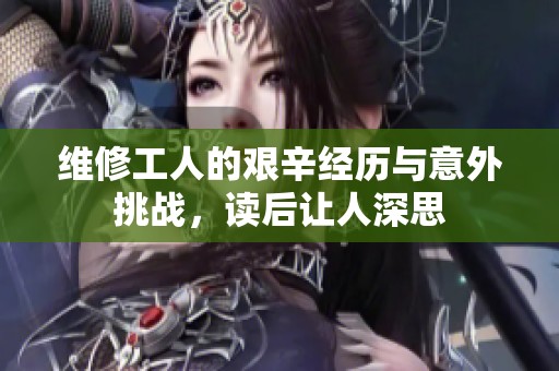 维修工人的艰辛经历与意外挑战，读后让人深思