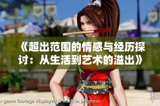 《超出范围的情感与经历探讨：从生活到艺术的溢出》