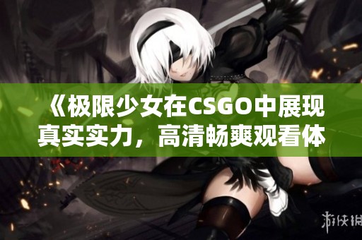 《极限少女在CSGO中展现真实实力，高清畅爽观看体验》