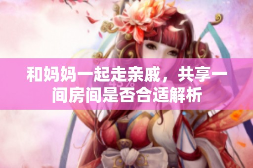 和妈妈一起走亲戚，共享一间房间是否合适解析