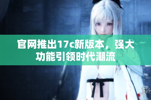 官网推出17c新版本，强大功能引领时代潮流