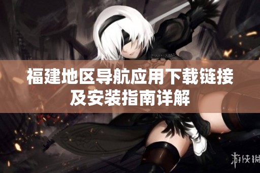 福建地区导航应用下载链接及安装指南详解