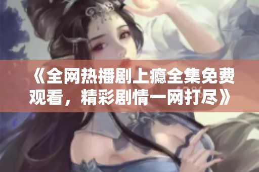 《全网热播剧上瘾全集免费观看，精彩剧情一网打尽》