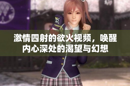 激情四射的欲火视频，唤醒内心深处的渴望与幻想