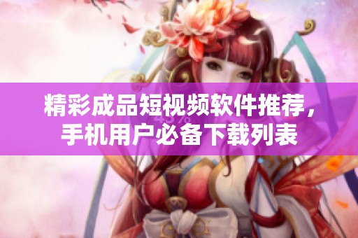 精彩成品短视频软件推荐，手机用户必备下载列表
