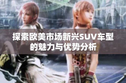 探索欧美市场新兴SUV车型的魅力与优势分析