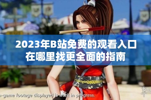 2023年B站免费的观看入口在哪里找更全面的指南