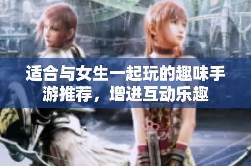适合与女生一起玩的趣味手游推荐，增进互动乐趣