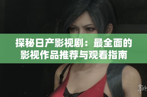 探秘日产影视剧：最全面的影视作品推荐与观看指南