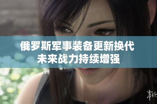 俄罗斯军事装备更新换代 未来战力持续增强