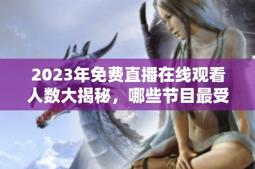 2023年免费直播在线观看人数大揭秘，哪些节目最受欢迎