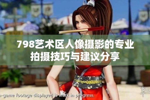 798艺术区人像摄影的专业拍摄技巧与建议分享