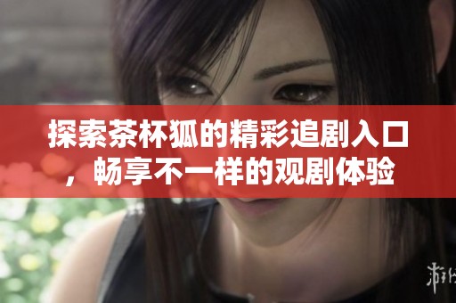 探索茶杯狐的精彩追剧入口，畅享不一样的观剧体验