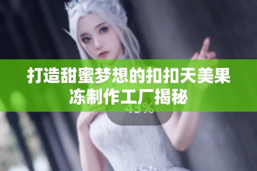 打造甜蜜梦想的扣扣天美果冻制作工厂揭秘