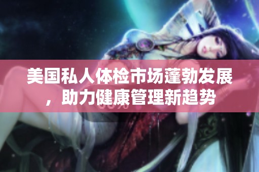 美国私人体检市场蓬勃发展，助力健康管理新趋势
