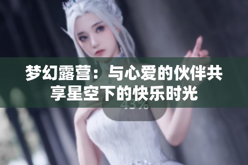梦幻露营：与心爱的伙伴共享星空下的快乐时光