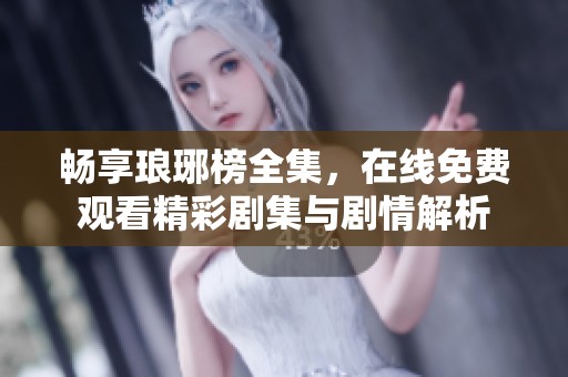 畅享琅琊榜全集，在线免费观看精彩剧集与剧情解析