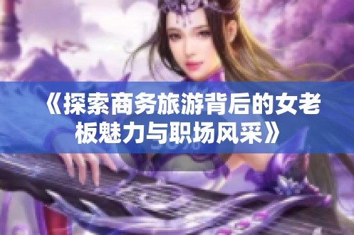 《探索商务旅游背后的女老板魅力与职场风采》