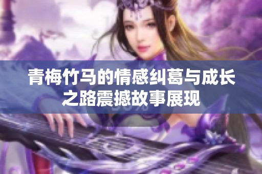 青梅竹马的情感纠葛与成长之路震撼故事展现