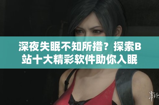 深夜失眠不知所措？探索B站十大精彩软件助你入眠