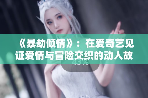 《暴劫倾情》：在爱奇艺见证爱情与冒险交织的动人故事