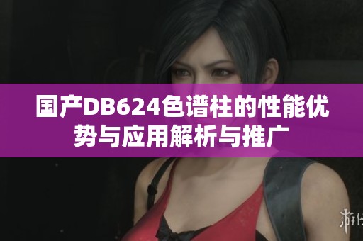 国产DB624色谱柱的性能优势与应用解析与推广