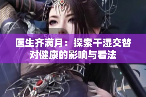 医生齐满月：探索干湿交替对健康的影响与看法