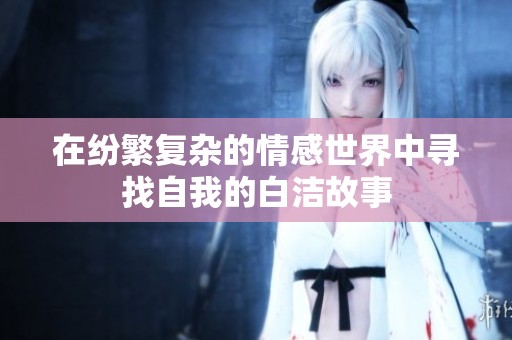 在纷繁复杂的情感世界中寻找自我的白洁故事