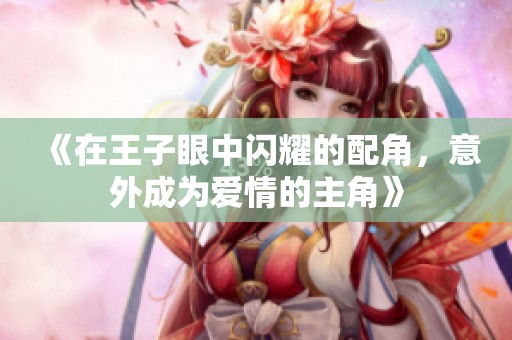 《在王子眼中闪耀的配角，意外成为爱情的主角》
